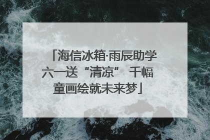 海信冰箱·雨辰助学六一送“清凉” 千幅童画绘就未来梦